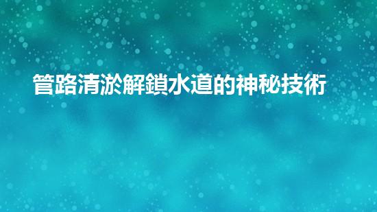 管路清淤解鎖水道的神秘技術(shù)，讓您的環(huán)境更清爽！